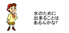 水のために出来ることはあるんかな？